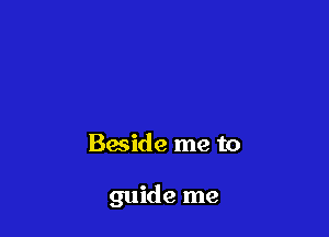 Baside me to

guide me
