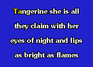 Tangerine she is all
they claim with her
eyes of night and lips

as bright as flames