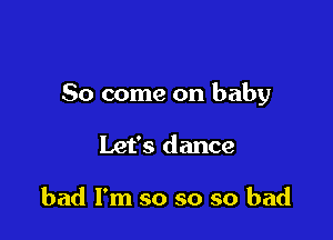 So come on baby

Let's dance

bad I'm so so so bad