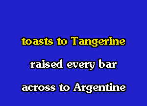 toasts to Tangerine

raised every bar

across to Argentine