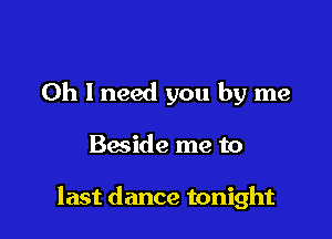 Oh I need you by me

Baside me to

last dance tonight
