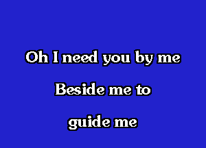 Oh I need you by me

Baside me to

guide me