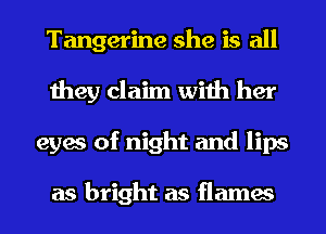 Tangerine she is all
they claim with her
eyes of night and lips

as bright as flames