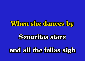 When she dances by

Senoritas stare

and all the fellas sigh