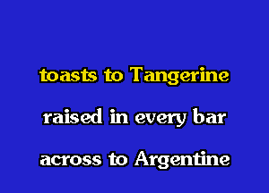 toasts to Tangerine
raised in every bar

across to Argentine