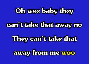 0h wee baby they
can't take that away no
They can't take that

away from me woo