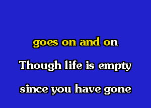 goes on and on

Though life is empty

since you have gone