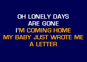 OH LONELY DAYS
ARE GONE
I'M COMING HOME
MY BABY JUST WROTE ME
A LETTER