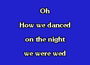 Oh

How we danced

on the night

we were wed