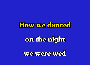 How we danced

on the night

we were wed