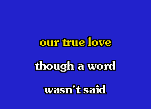 our true love

though a word

wasn't said