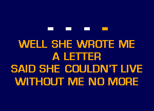 WELL SHE WROTE ME
A LETTER
SAID SHE COULDN'T LIVE

WITHOUT ME NO MORE