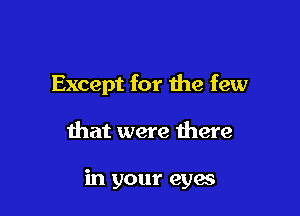 Except for the few

that were there

in your eyes