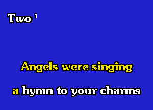 Angels were singing

a hymn to your charms