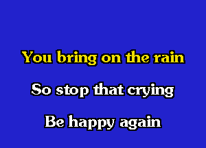 You bring on 1119 rain

So stop that crying

Be happy again