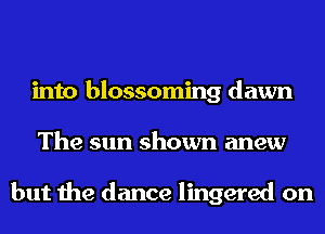 into blossoming dawn
The sun shown anew

but the dance lingered on