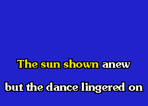 The sun shown anew

but the dance lingered on