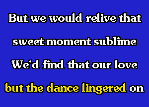 But we would relive that
sweet moment sublime

We'd find that our love

but the dance lingered on