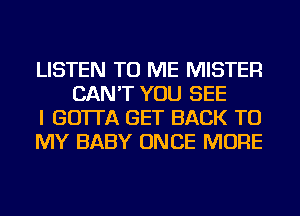 LISTEN TO ME MISTER
CAN'T YOU SEE

I GO'ITA GET BACK TO

MY BABY ONCE MORE