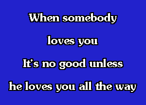 When somebody
loves you

It's no good unIass

he lovm you all the way