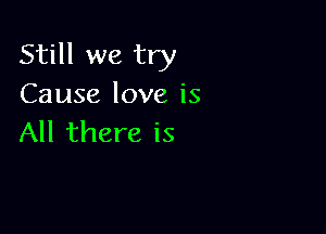 Still we try
Cause love is

All there is