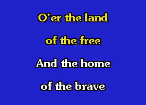 O'er 1118 land
of the free
And the home

of the brave