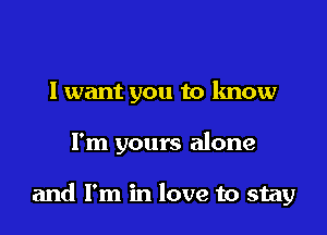 I want you to know

I'm yours alone

and I'm in love to stay