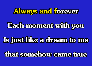 Always and forever
Each moment with you
Is just like a dream to me

that somehow came true