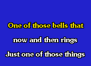 One of those bells that

now and then rings

Just one of those things
