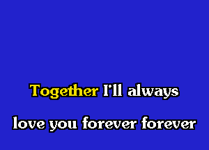 Together I'll always

love you forever forever