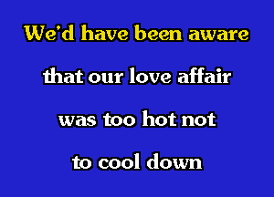 We'd have been aware

that our love affair

was too hot not

to cool down