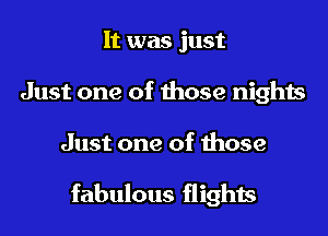 It was just
Just one of those nights
Just one of those

fabulous flights