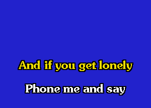 And if you get lonely

Phone me and say