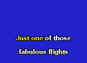 Just one of those

fabulous flight.