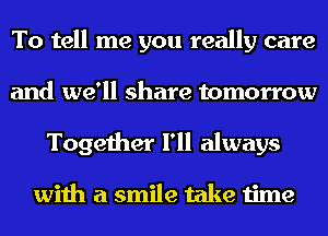 To tell me you really care
and we'll share tomorrow
Together I'll always

with a smile take time
