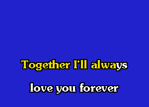 Together I'll always

love you forever