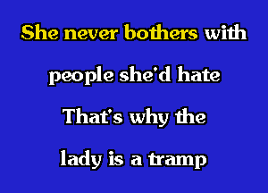 She never bothers with
people she'd hate
That's why the

lady is a tramp