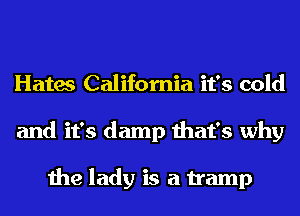 Hates California it's cold
and it's damp that's why

the lady is a tramp