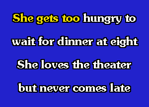 She gets too hungry to
wait for dinner at eight
She loves the theater

but never comes late