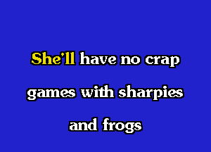 She'll have no crap

gamac with sharpies

and frogs
