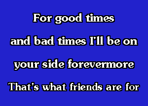 For good times
and bad times I'll be on

your side forevermore

That's what friends are for