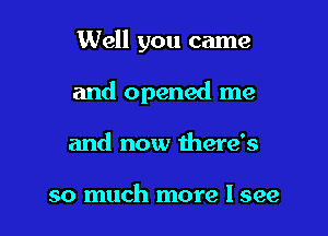 Well you came

and opened me

and now there's

so much more I see