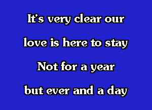 It's very clear our
love is here to stay

Not for a year

but ever and a day
