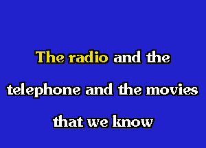 The radio and the

telephone and the movies

that we know