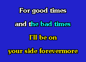 For good times
and the bad times

I'll be on

your side forevermore
