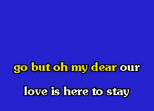 go but oh my dear our

love is here to stay