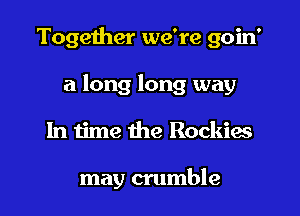 Together we're goin'
a long long way
In time the Rockiw

may crumble
