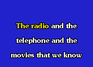 The radio and the

telephone and the

movies that we know