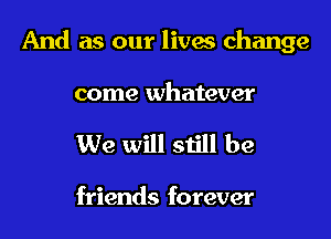 And as our lives change
come whatever

We will still be

friends forever