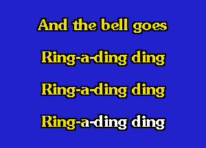 And the bell goes

Ring-a-ding ding
Ring-a-ding ding

Ring-a-ding ding